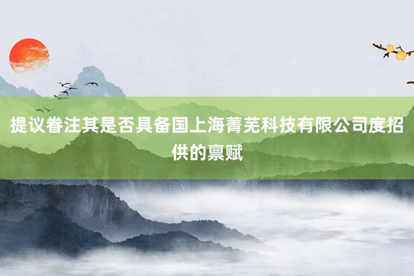 提议眷注其是否具备国上海菁芜科技有限公司度招供的禀赋