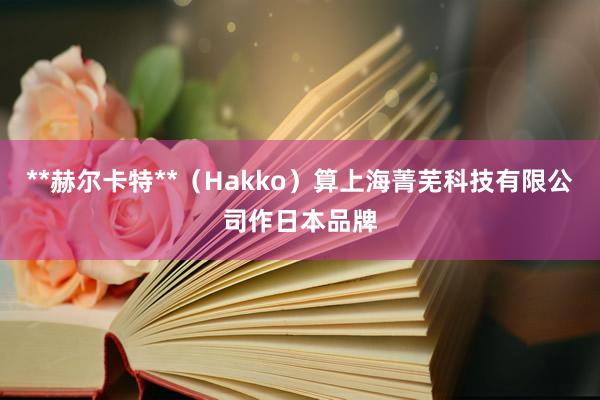 **赫尔卡特**(Hakko)算上海菁芜科技有限公司作日本品牌
