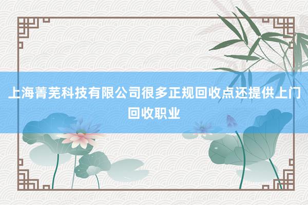 上海菁芜科技有限公司很多正规回收点还提供上门回收职业