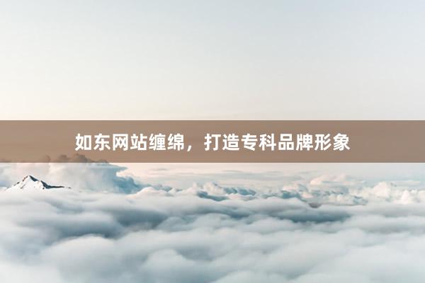 如东网站缠绵,打造专科品牌形象