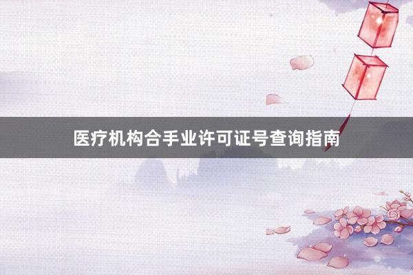 医疗机构合手业许可证号查询指南