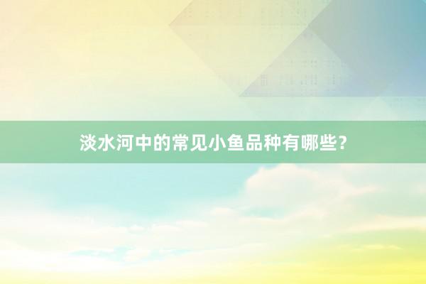 淡水河中的常见小鱼品种有哪些？