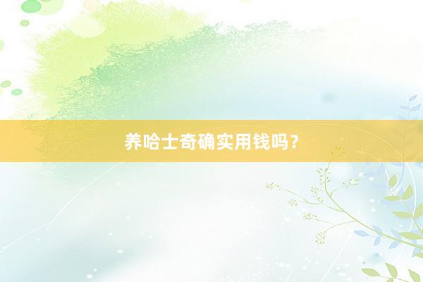 养哈士奇确实用钱吗？