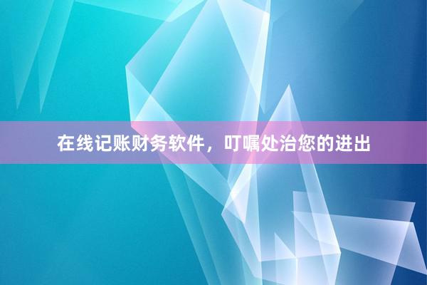 在线记账财务软件，叮嘱处治您的进出